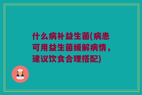 什么病补益生菌(病患可用益生菌缓解病情，建议饮食合理搭配)