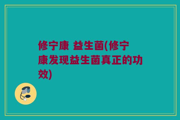 修宁康 益生菌(修宁康发现益生菌真正的功效)