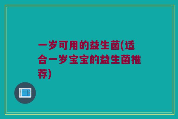 一岁可用的益生菌(适合一岁宝宝的益生菌推荐)