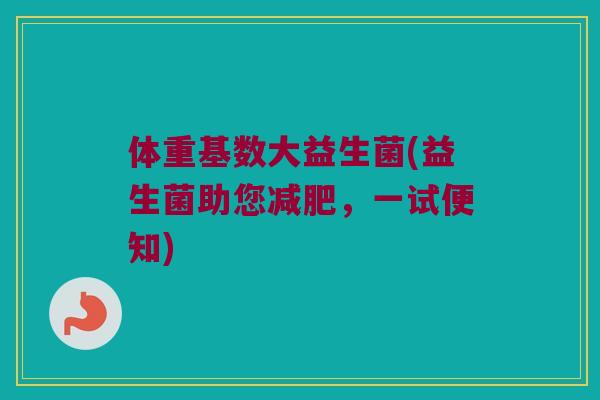 体重基数大益生菌(益生菌助您减肥，一试便知)