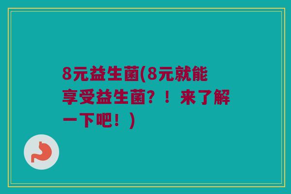 8元益生菌(8元就能享受益生菌？！来了解一下吧！)
