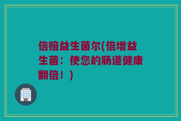 倍赔益生菌尔(倍增益生菌：使您的肠道健康翻倍！)