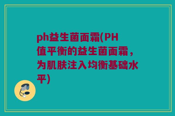 ph益生菌面霜(PH值平衡的益生菌面霜，为肌肤注入均衡基础水平)