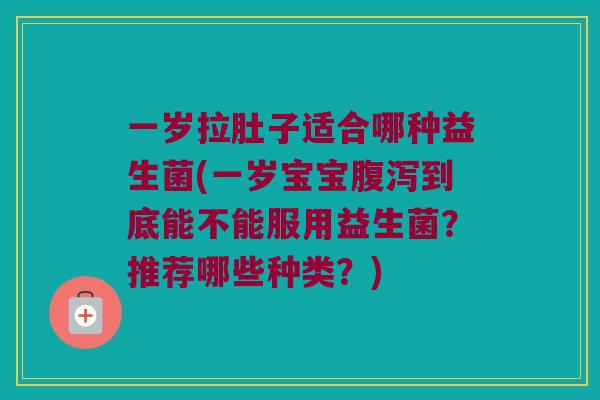 一岁拉肚子适合哪种益生菌(一岁宝宝腹泻到底能不能服用益生菌？推荐哪些种类？)