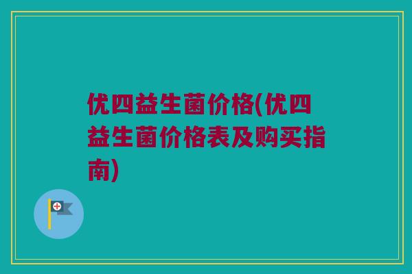 优四益生菌价格(优四益生菌价格表及购买指南)