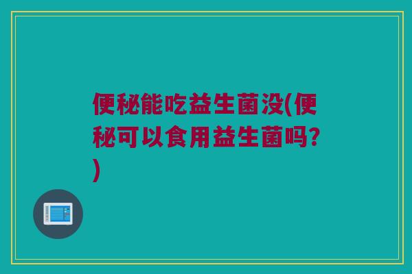 便秘能吃益生菌没(便秘可以食用益生菌吗？)