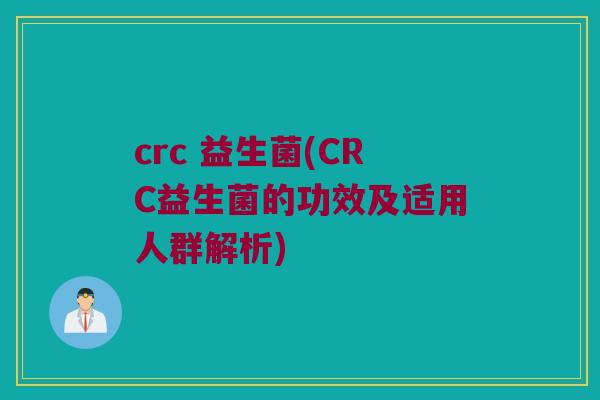 crc 益生菌(CRC益生菌的功效及适用人群解析)