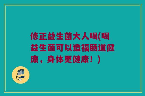 修正益生菌大人喝(喝益生菌可以造福肠道健康，身体更健康！)