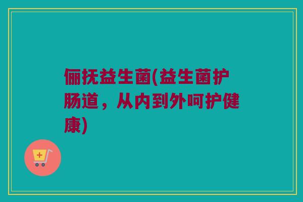 俪抚益生菌(益生菌护肠道，从内到外呵护健康)