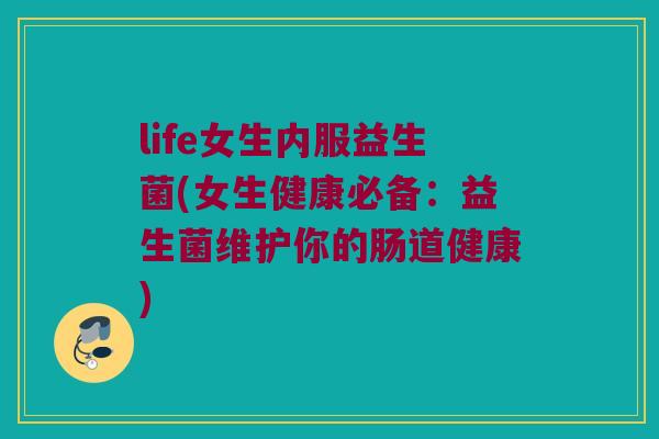 life女生内服益生菌(女生健康必备：益生菌维护你的肠道健康)