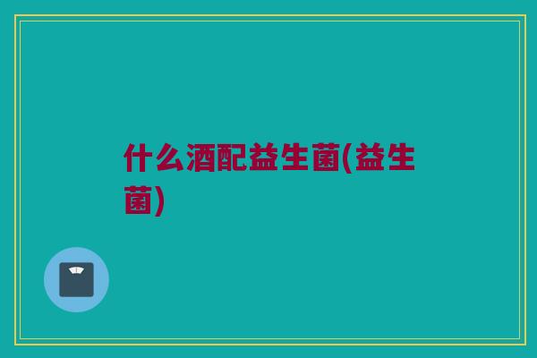 什么酒配益生菌(益生菌)