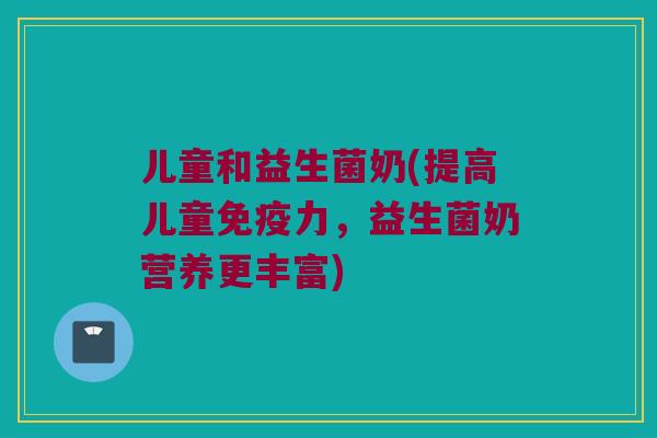 儿童和益生菌奶(提高儿童免疫力，益生菌奶营养更丰富)