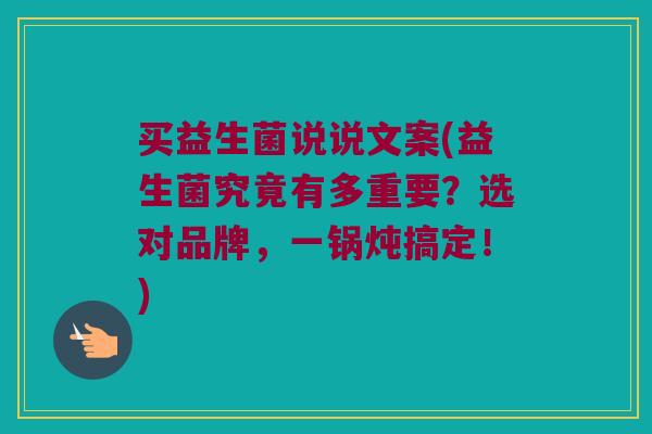 买益生菌说说文案(益生菌究竟有多重要？选对品牌，一锅炖搞定！)