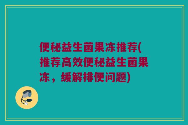 便秘益生菌果冻推荐(推荐高效便秘益生菌果冻，缓解排便问题)