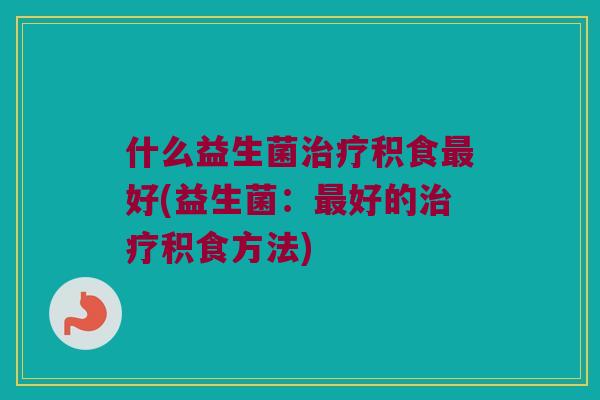 什么益生菌治疗积食最好(益生菌：最好的治疗积食方法)