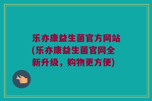 乐亦康益生菌官方网站(乐亦康益生菌官网全新升级，购物更方便)