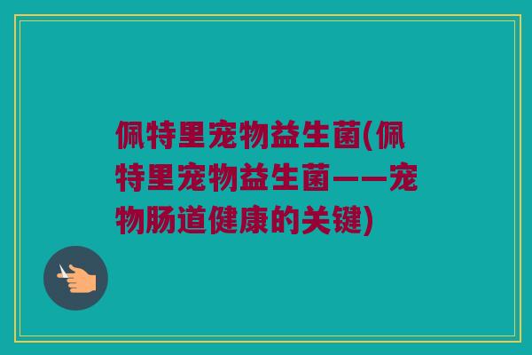 佩特里宠物益生菌(佩特里宠物益生菌——宠物肠道健康的关键)