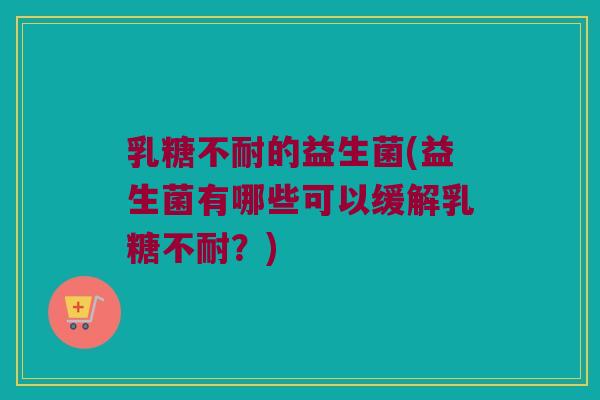 的益生菌(益生菌有哪些可以缓解?) 的益生菌(益生菌有哪些可以缓解?)
