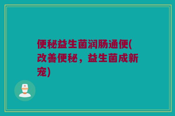 便秘益生菌润肠通便(改善便秘，益生菌成新宠)