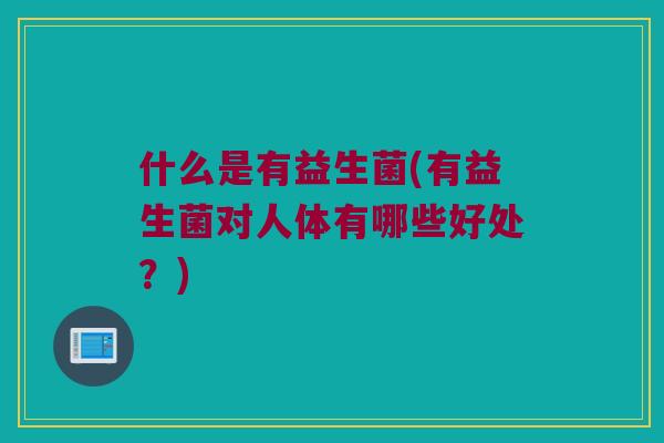 什么是有益生菌(有益生菌对人体有哪些好处？)