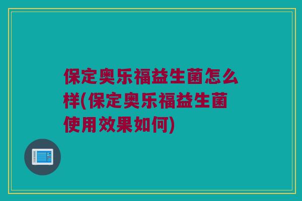 保定奥乐福益生菌怎么样(保定奥乐福益生菌使用效果如何)