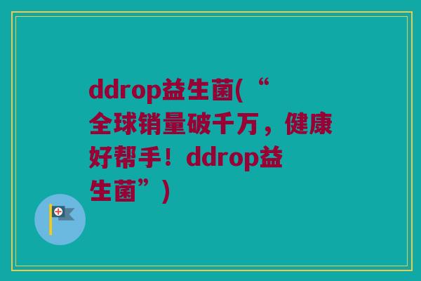 ddrop益生菌(“全球销量破千万，健康好帮手！ddrop益生菌”)