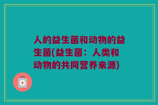 人的益生菌和动物的益生菌(益生菌：人类和动物的共同营养来源)