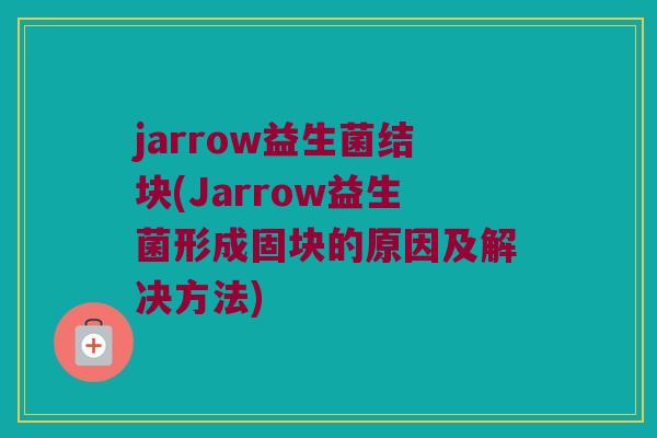 jarrow益生菌结块(Jarrow益生菌形成固块的原因及解决方法)