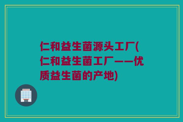 仁和益生菌源头工厂(仁和益生菌工厂——优质益生菌的产地) 仁和益生菌源头工厂(仁和益生菌工厂——优质益生菌的产地)