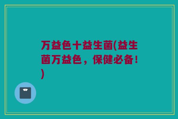 万益色十益生菌(益生菌万益色，保健必备！)