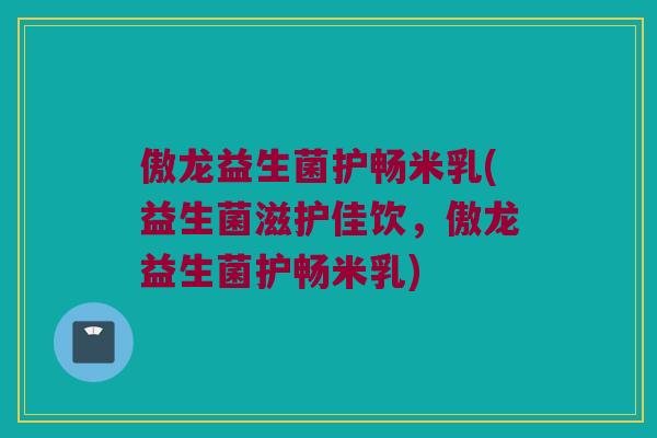 傲龙益生菌护畅米乳(益生菌滋护佳饮，傲龙益生菌护畅米乳)