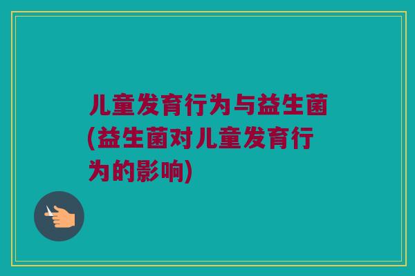 儿童发育行为与益生菌(益生菌对儿童发育行为的影响)
