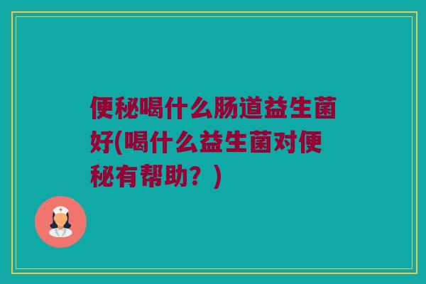 便秘喝什么肠道益生菌好(喝什么益生菌对便秘有帮助？)