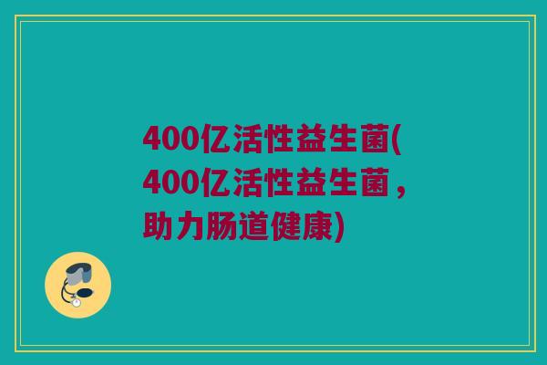 400亿活性益生菌(400亿活性益生菌，助力肠道健康)