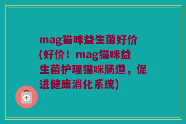 mag猫咪益生菌好价(好价！mag猫咪益生菌护理猫咪肠道，促进健康消化系统)
