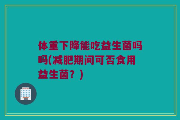 体重下降能吃益生菌吗吗(减肥期间可否食用益生菌？)