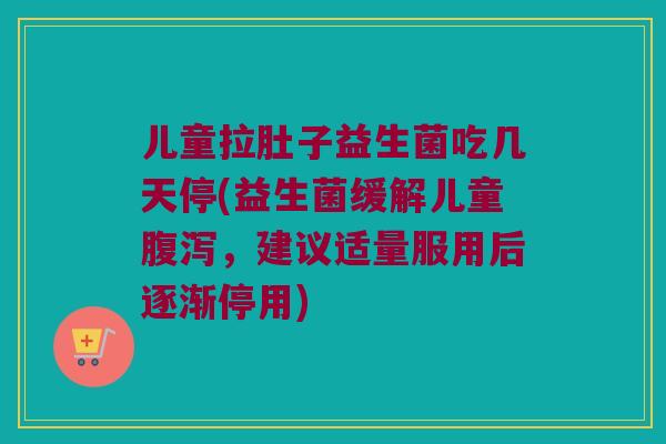 儿童拉肚子益生菌吃几天停(益生菌缓解儿童腹泻，建议适量服用后逐渐停用)