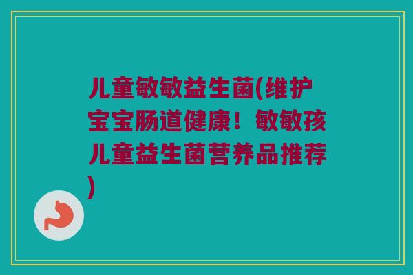 儿童敏敏益生菌(维护宝宝肠道健康！敏敏孩儿童益生菌营养品推荐)