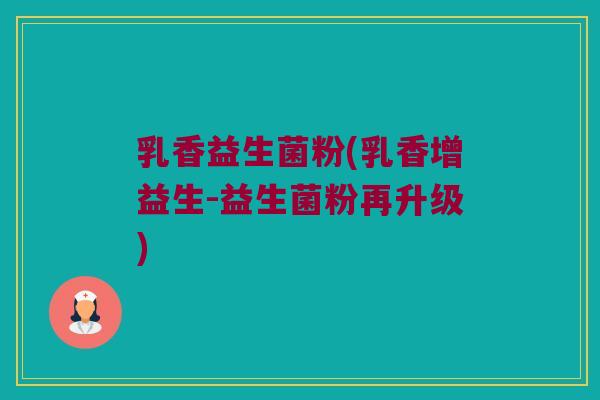 乳香益生菌粉(乳香增益生-益生菌粉再升级)