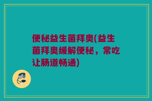 便秘益生菌拜奥(益生菌拜奥缓解便秘，常吃让肠道畅通)