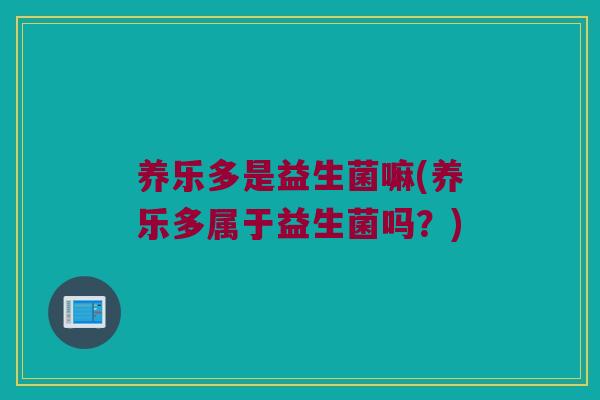养乐多是益生菌嘛(养乐多属于益生菌吗？)