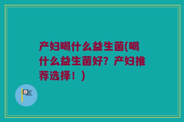 产妇喝什么益生菌(喝什么益生菌好？产妇推荐选择！)