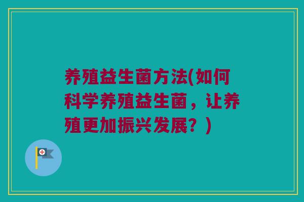 养殖益生菌方法(如何科学养殖益生菌，让养殖更加振兴发展？)