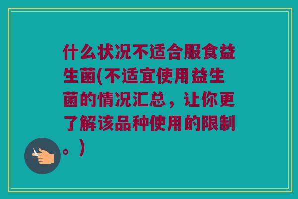什么状况不适合服食益生菌(不适宜使用益生菌的情况汇总，让你更了解该品种使用的限制。)