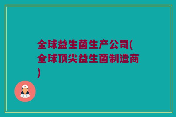 全球益生菌生产公司(全球顶尖益生菌制造商)