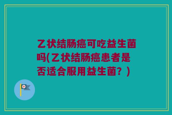 乙状结肠癌可吃益生菌吗(乙状结肠癌患者是否适合服用益生菌？)