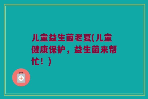 儿童益生菌老夏(儿童健康保护，益生菌来帮忙！)