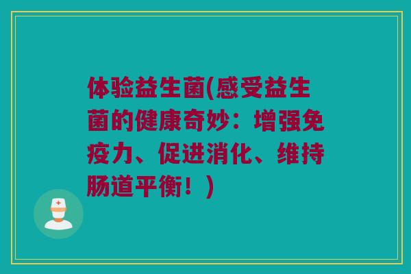 体验益生菌(感受益生菌的健康奇妙：增强免疫力、促进消化、维持肠道平衡！)
