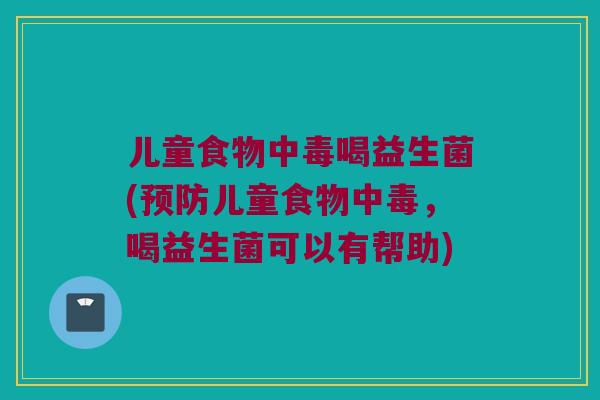 儿童食物中毒喝益生菌(预防儿童食物中毒，喝益生菌可以有帮助)