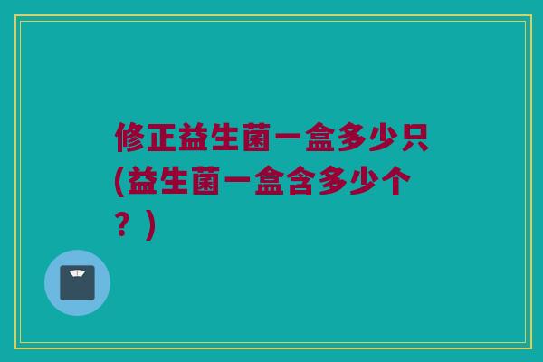 修正益生菌一盒多少只(益生菌一盒含多少个？)